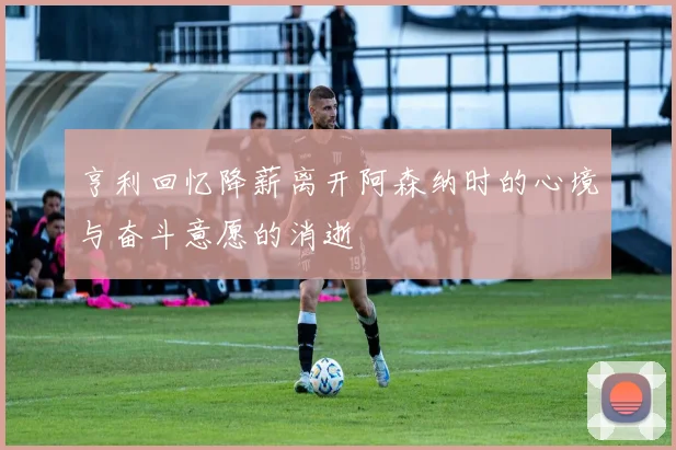 亨利回忆降薪离开阿森纳时的心境与奋斗意愿的消逝