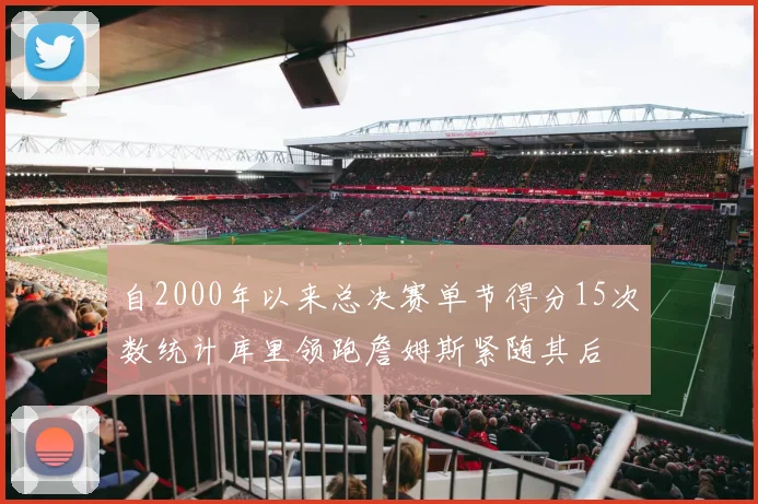 自2000年以来总决赛单节得分15次数统计库里领跑詹姆斯紧随其后