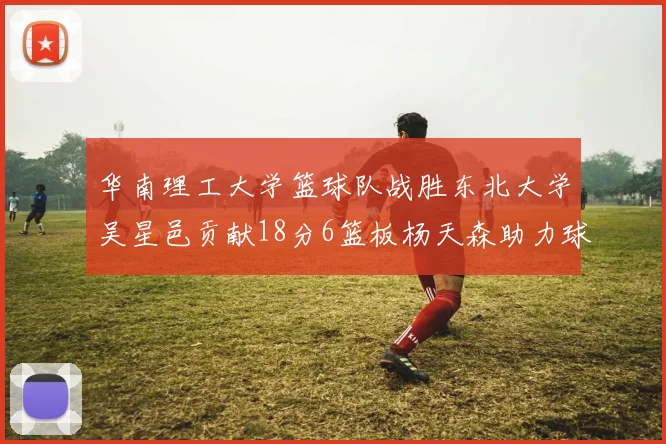 华南理工大学篮球队战胜东北大学吴星邑贡献18分6篮板杨天森助力球队获胜