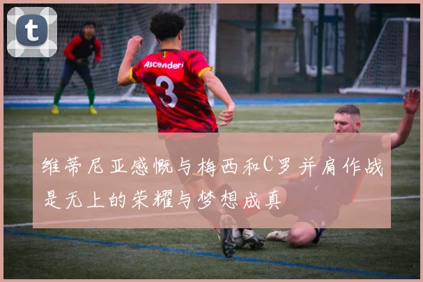 维蒂尼亚感慨与梅西和C罗并肩作战是无上的荣耀与梦想成真