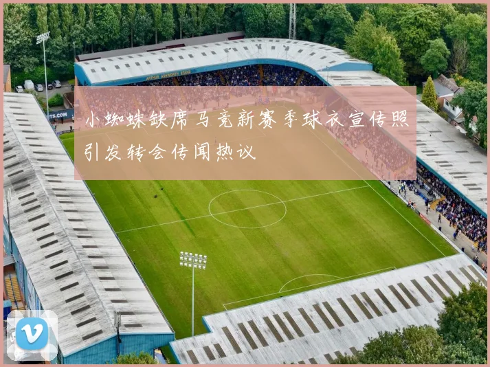 小蜘蛛缺席马竞新赛季球衣宣传照引发转会传闻热议