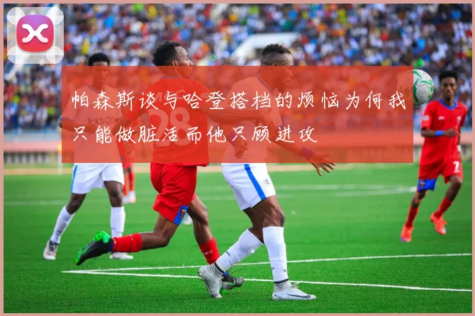 帕森斯谈与哈登搭档的烦恼为何我只能做脏活而他只顾进攻