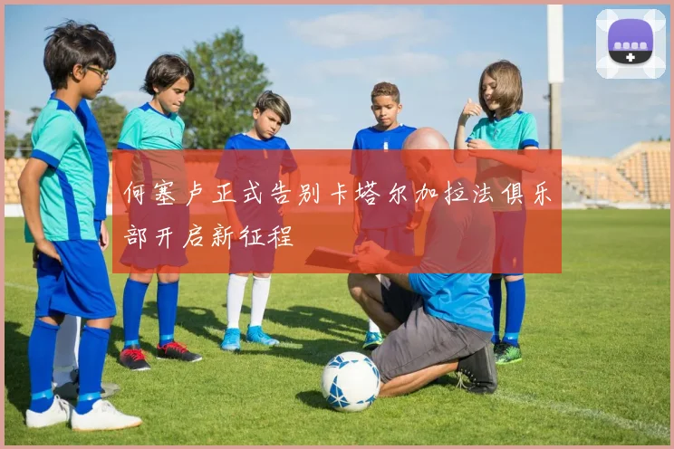 何塞卢正式告别卡塔尔加拉法俱乐部开启新征程