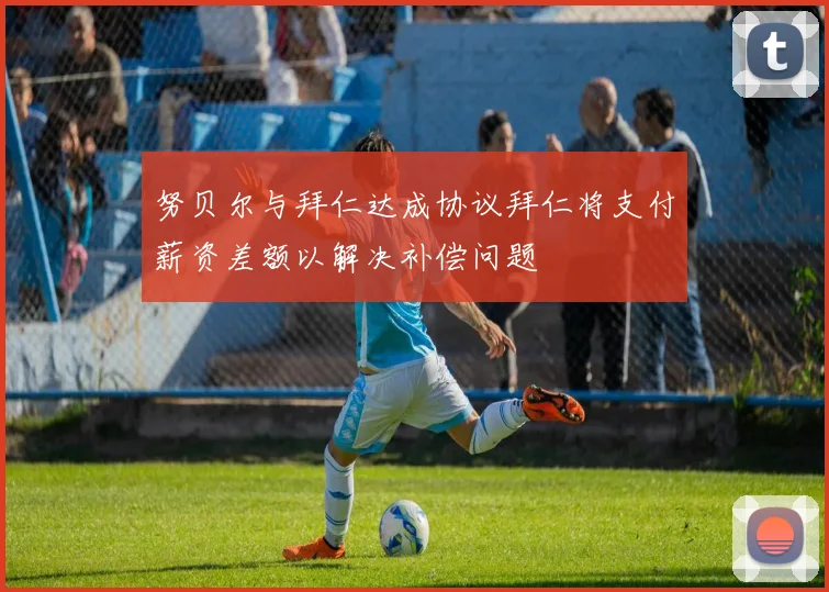 努贝尔与拜仁达成协议拜仁将支付薪资差额以解决补偿问题