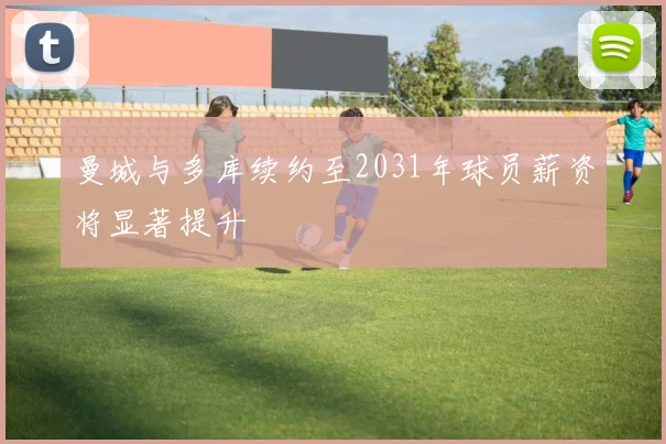 曼城与多库续约至2031年球员薪资将显著提升