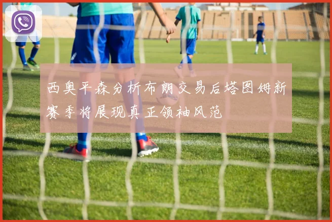 西奥平森分析布朗交易后塔图姆新赛季将展现真正领袖风范