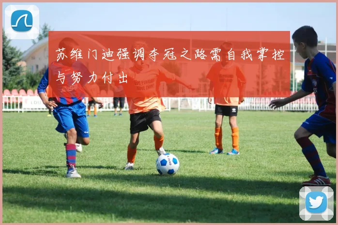 苏维门迪强调夺冠之路需自我掌控与努力付出