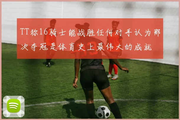 TT称16骑士能战胜任何对手认为那次夺冠是体育史上最伟大的成就