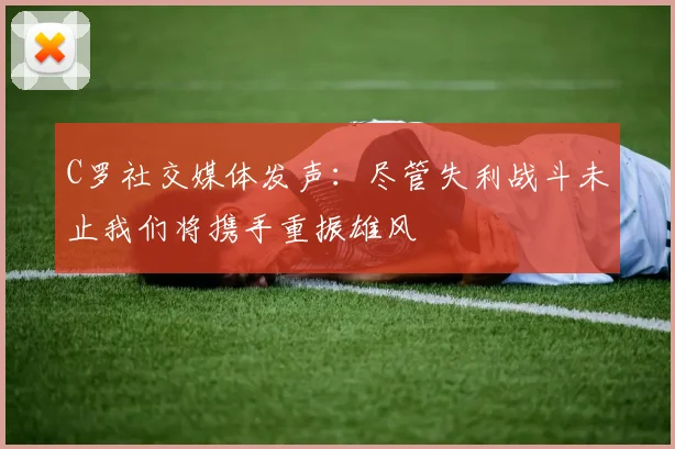 C罗社交媒体发声：尽管失利战斗未止我们将携手重振雄风