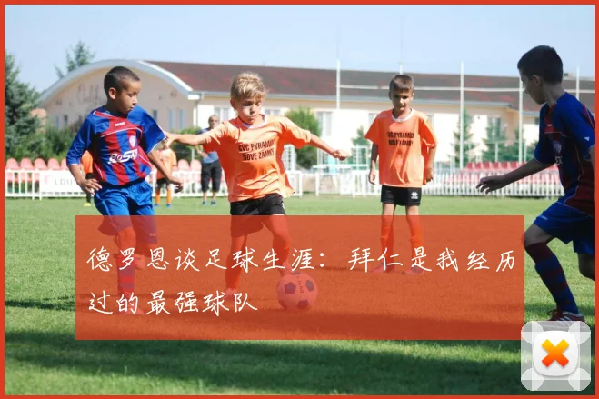 德罗恩谈足球生涯：拜仁是我经历过的最强球队