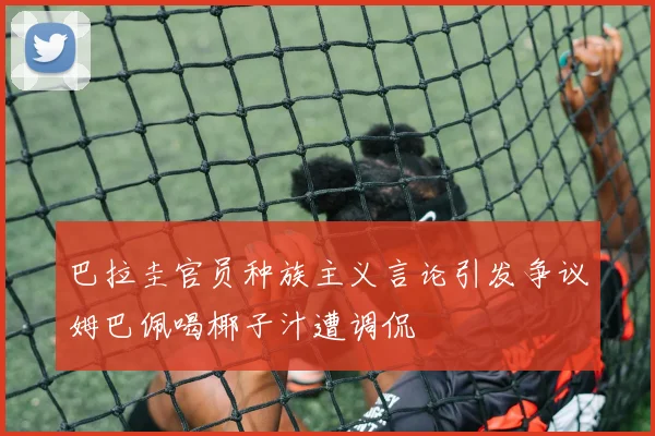 巴拉圭官员种族主义言论引发争议姆巴佩喝椰子汁遭调侃