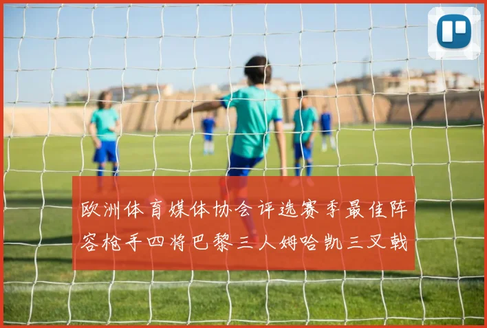 欧洲体育媒体协会评选赛季最佳阵容枪手四将巴黎三人姆哈凯三叉戟引关注